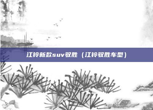 江铃新款suv驭胜(江铃驭胜车型)