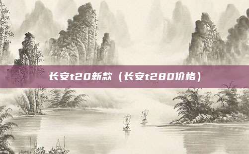 长安t20新款（长安t280价格）