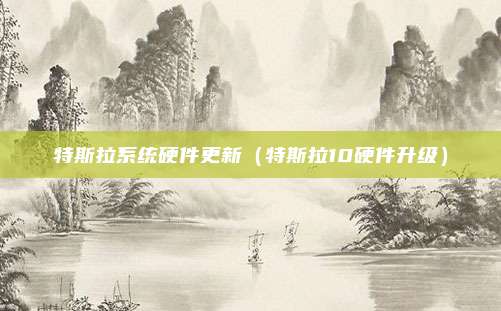 特斯拉系统硬件更新(特斯拉10硬件升级)
