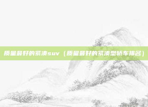 质量最好的紧凑suv(质量最好的紧凑型轿车排名)