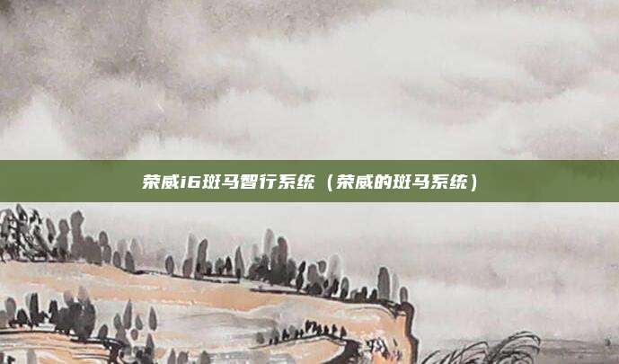 荣威i6斑马智行系统(荣威的斑马系统)