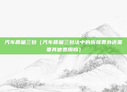 汽车质量三包（汽车质量三包法中的折损费外还需要其他费用吗）