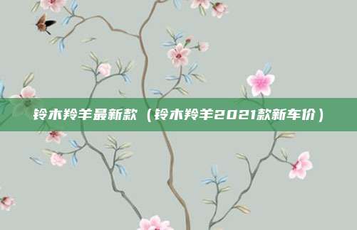 铃木羚羊最新款（铃木羚羊2021款新车价）
