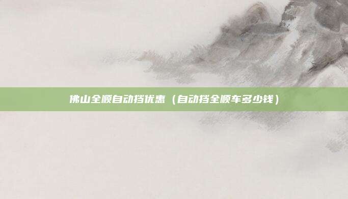 佛山全顺自动挡优惠（自动挡全顺车多少钱）