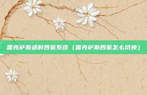 雷克萨斯适时四驱系统（雷克萨斯四驱怎么切换）
