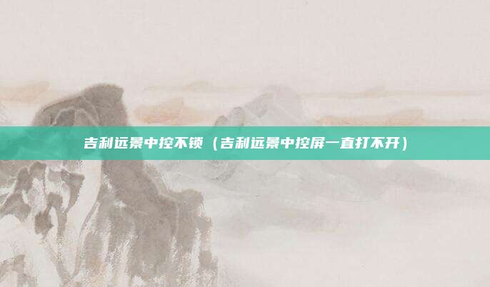 吉利远景中控不锁（吉利远景中控屏一直打不开）