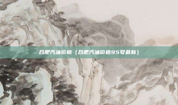 合肥汽油价格（合肥汽油价格95号最新）