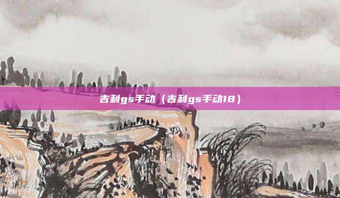 吉利gs手动（吉利gs手动18）