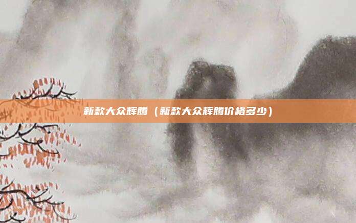 新款大众辉腾(新款大众辉腾价格多少)