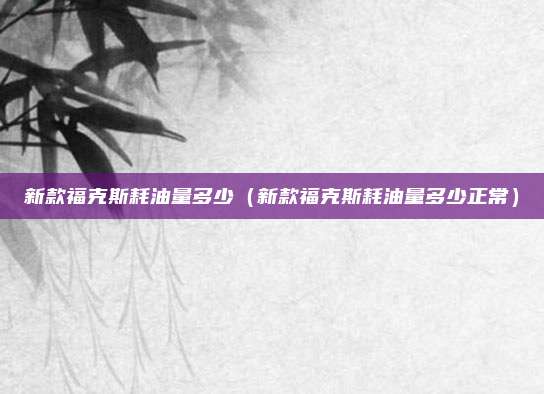 新款福克斯耗油量多少（新款福克斯耗油量多少正常）
