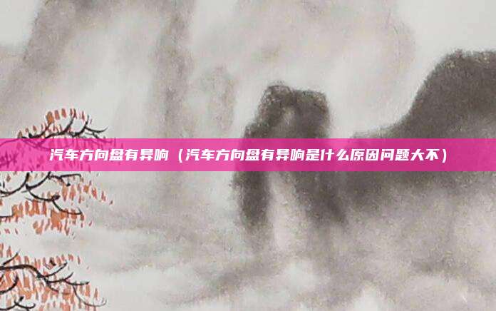 汽车方向盘有异响（汽车方向盘有异响是什么原因问题大不）