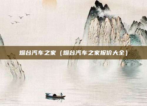 烟台汽车之家（烟台汽车之家报价大全）