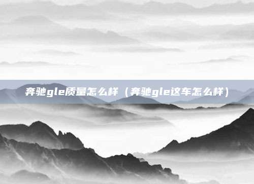 奔驰gle质量怎么样（奔驰gle这车怎么样）