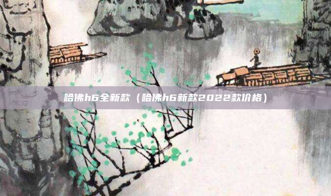 哈佛h6全新款(哈佛h6新款2022款价格)