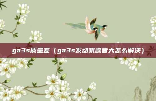 ga3s质量差（ga3s发动机噪音大怎么解决）