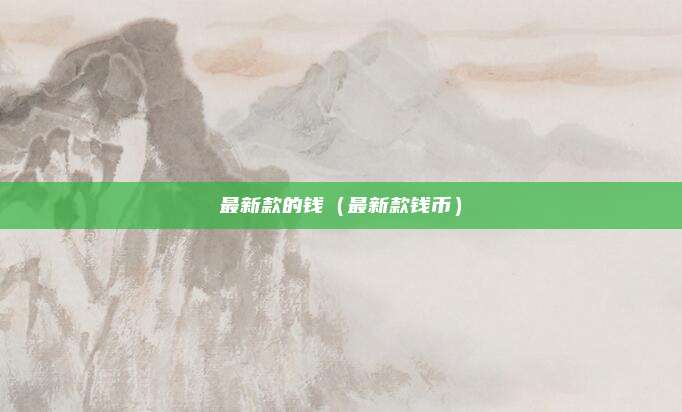 最新款的钱(最新款钱币)