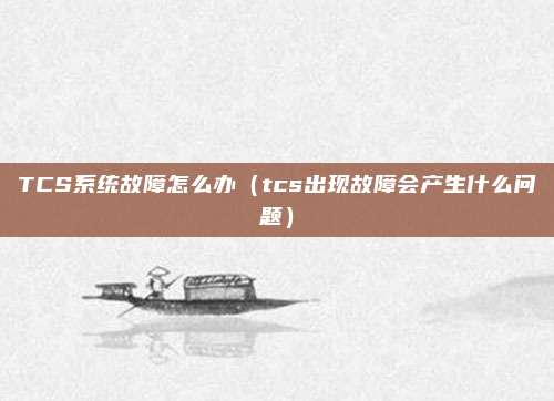 TCS系统故障怎么办(tcs出现故障会产生什么问题)