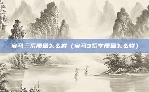 宝马三系质量怎么样(宝马3系车质量怎么样)
