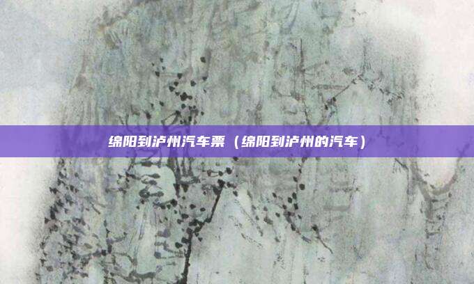 绵阳到泸州汽车票（绵阳到泸州的汽车）