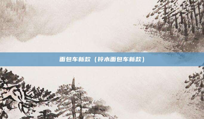 面包车新款（铃木面包车新款）