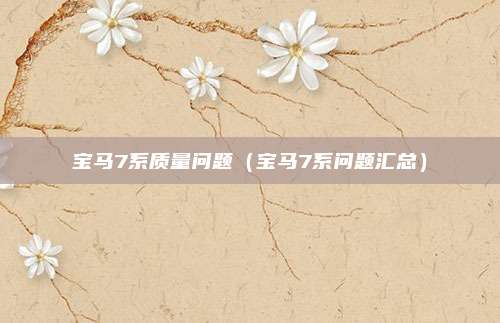 宝马7系质量问题（宝马7系问题汇总）