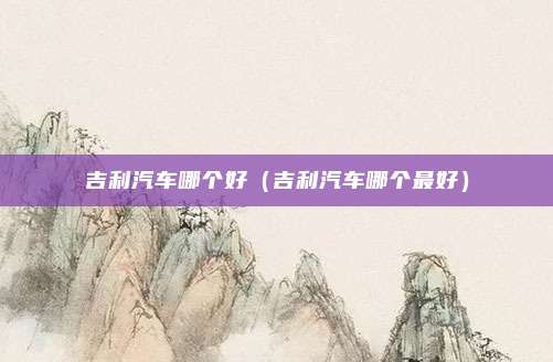 吉利汽车哪个好（吉利汽车哪个最好）