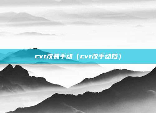 cvt改装手动（cvt改手动挡）