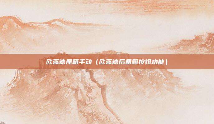欧蓝德尾箱手动(欧蓝德后备箱按钮功能)