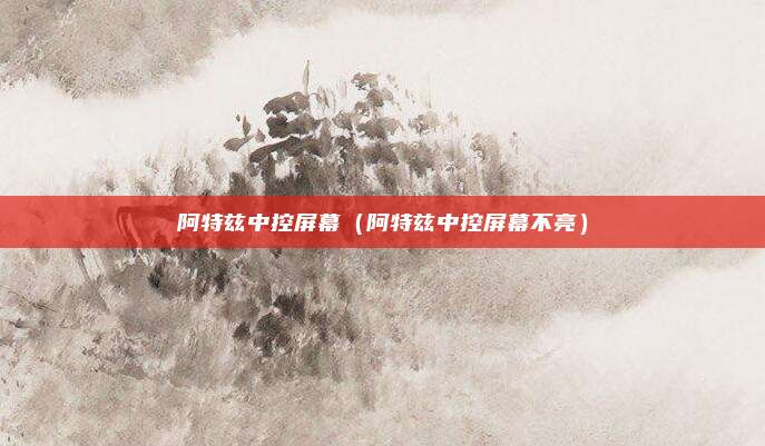 阿特兹中控屏幕（阿特兹中控屏幕不亮）