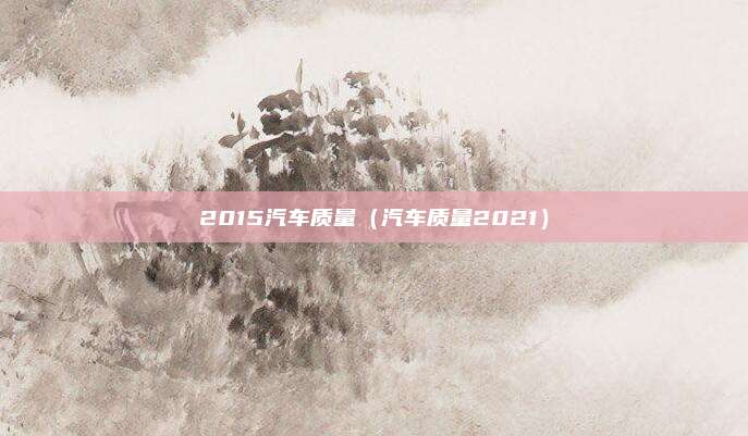 2015汽车质量（汽车质量2021）