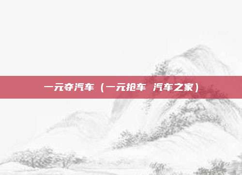 一元夺汽车(一元抢车 汽车之家)