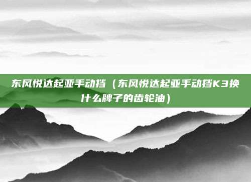 东风悦达起亚手动挡(东风悦达起亚手动挡K3换什么牌子的齿轮油)