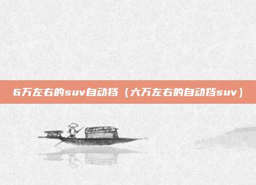 6万左右的suv自动挡(六万左右的自动挡suv)