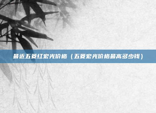 最近五菱红宏光价格(五菱宏光价格最高多少钱)