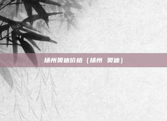 扬州奥迪价格(扬州 奥迪)