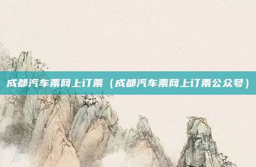 成都汽车票网上订票(成都汽车票网上订票公众号)