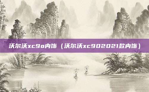 沃尔沃xc9o内饰（沃尔沃xc902021款内饰）
