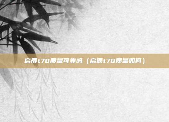 启辰t70质量可靠吗(启辰t70质量如何)