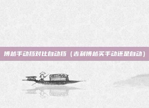 博越手动挡对比自动挡（吉利博越买手动还是自动）