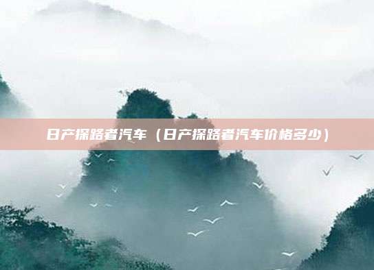 日产探路者汽车（日产探路者汽车价格多少）