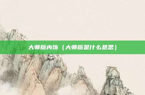 大师版内饰（大师版是什么意思）