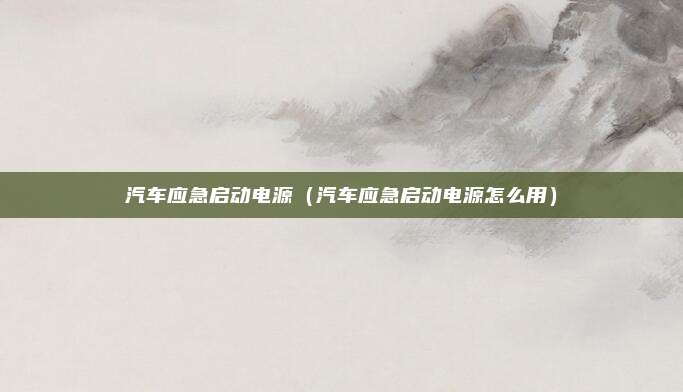 汽车应急启动电源（汽车应急启动电源怎么用）