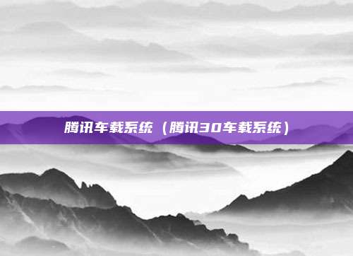 腾讯车载系统（腾讯30车载系统）