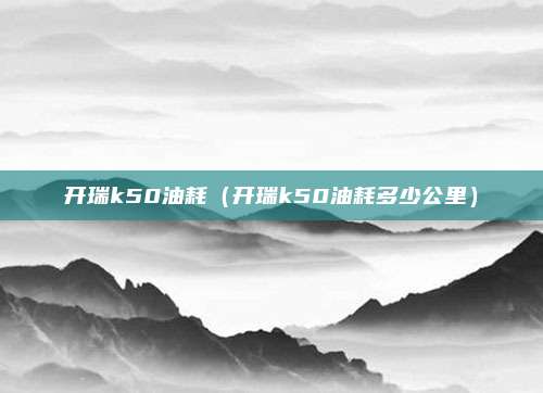 开瑞k50油耗（开瑞k50油耗多少公里）