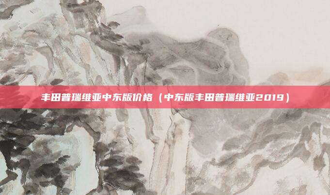 丰田普瑞维亚中东版价格(中东版丰田普瑞维亚2019)