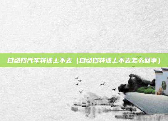 自动挡汽车转速上不去(自动挡转速上不去怎么回事)