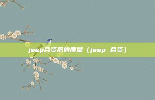 jeep合资后的质量(jeep 合资)