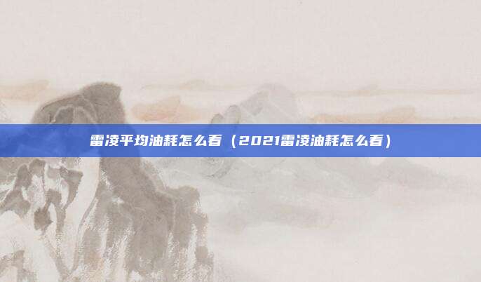 雷凌平均油耗怎么看（2021雷凌油耗怎么看）