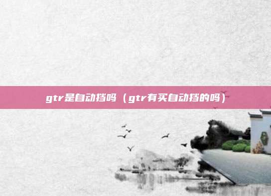 gtr是自动挡吗（gtr有买自动挡的吗）