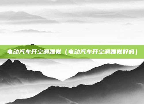 电动汽车开空调睡觉(电动汽车开空调睡觉好吗)